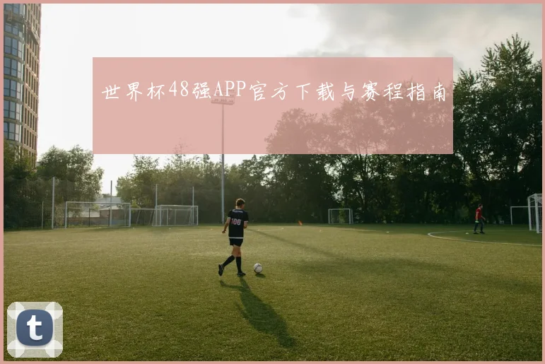 世界杯48强APP官方下载与赛程指南