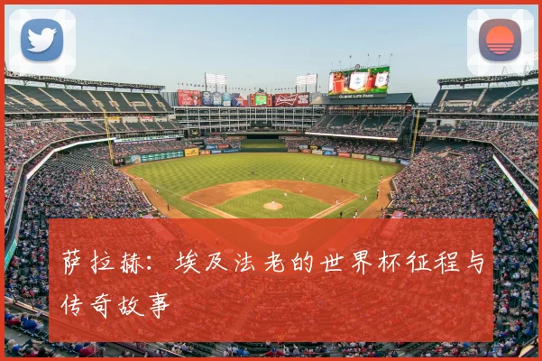 萨拉赫:埃及法老的世界杯征程与传奇故事