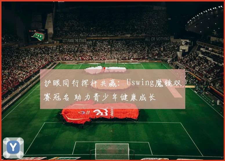护眼同行挥杆共赢：Uswing魔镜双赛冠名 助力青少年健康成长