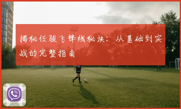揭秘任骏飞锋线秘诀:从基础到实战的完整指南