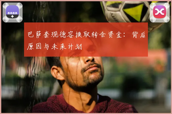 巴萨套现德容换取转会资金：背后原因与未来计划