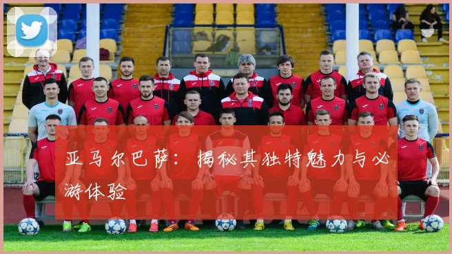 亚马尔巴萨：揭秘其独特魅力与必游体验