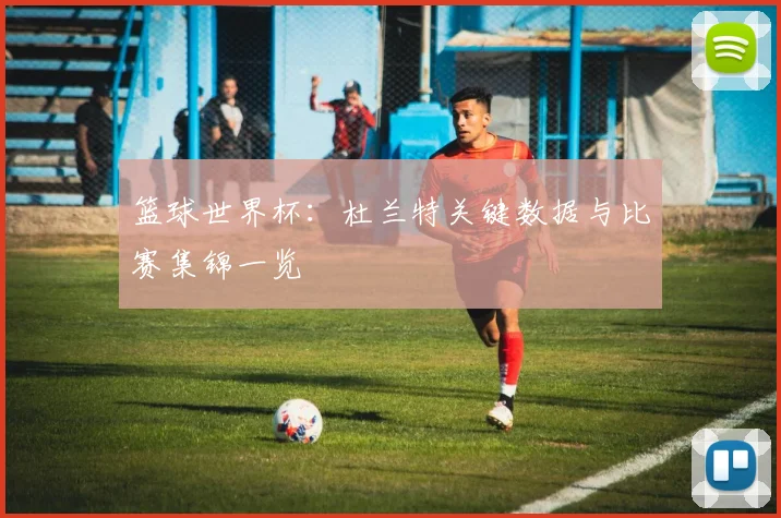 篮球世界杯:杜兰特关键数据与比赛集锦一览