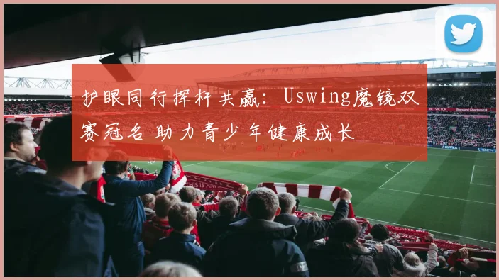 护眼同行挥杆共赢:Uswing魔镜双赛冠名 助力青少年健康成长