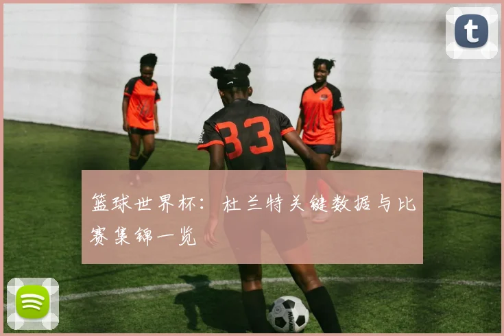 篮球世界杯：杜兰特关键数据与比赛集锦一览
