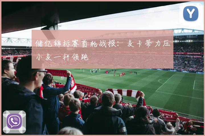 储亿锦标赛首轮战报:麦卡蒂力压小麦一杆领跑