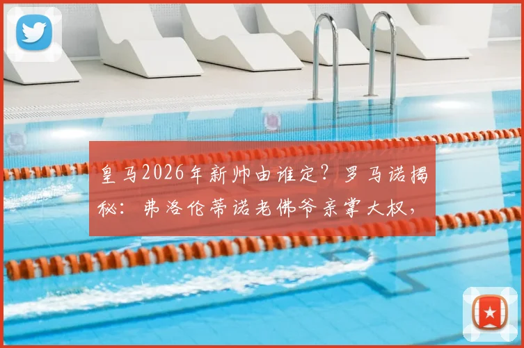 皇马2026年新帅由谁定？罗马诺揭秘：弗洛伦蒂诺老佛爷亲掌大权，最终拍板引关注