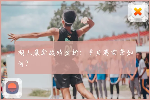湖人最新战绩分析：季后赛前景如何？