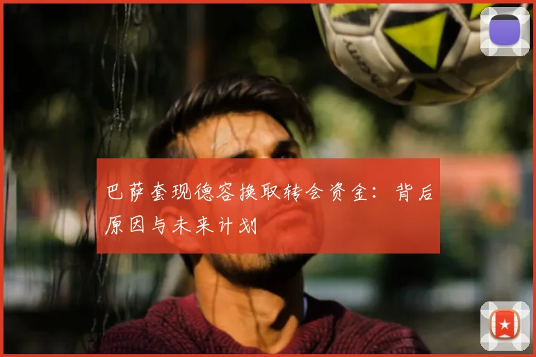 巴萨套现德容换取转会资金:背后原因与未来计划