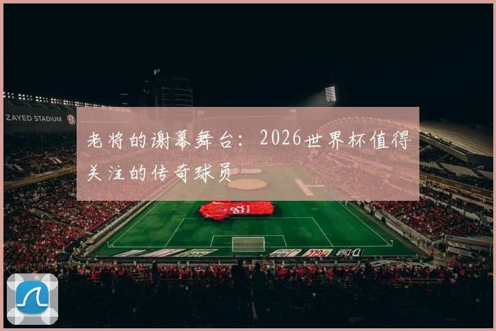 老将的谢幕舞台：2026世界杯值得关注的传奇球员