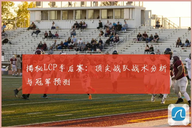 揭秘LCP季后赛：顶尖战队战术分析与冠军预测
