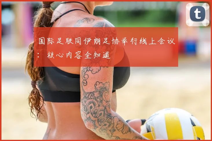 国际足联同伊朗足协举行线上会议：核心内容全知道
