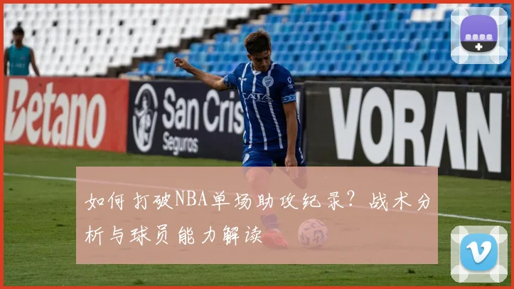 如何打破NBA单场助攻纪录?战术分析与球员能力解读