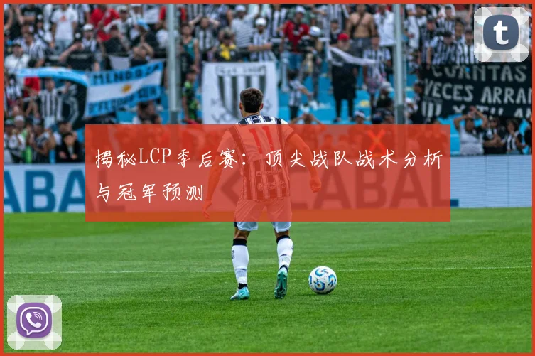 揭秘LCP季后赛:顶尖战队战术分析与冠军预测