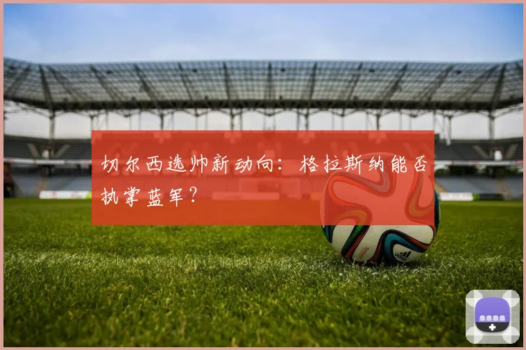 切尔西选帅新动向：格拉斯纳能否执掌蓝军？