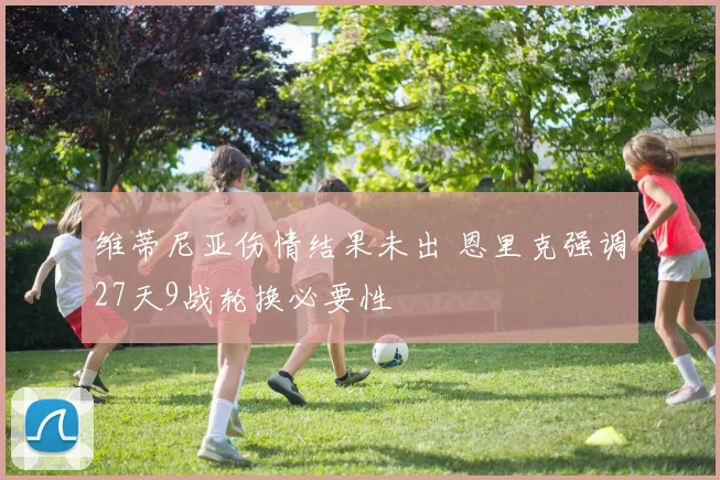 维蒂尼亚伤情结果未出 恩里克强调27天9战轮换必要性