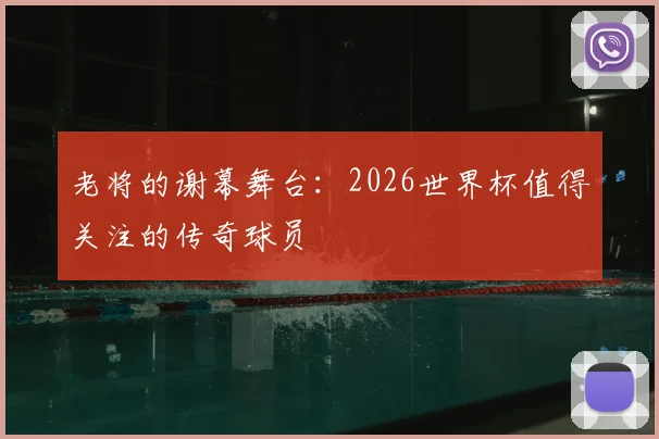 老将的谢幕舞台:2026世界杯值得关注的传奇球员