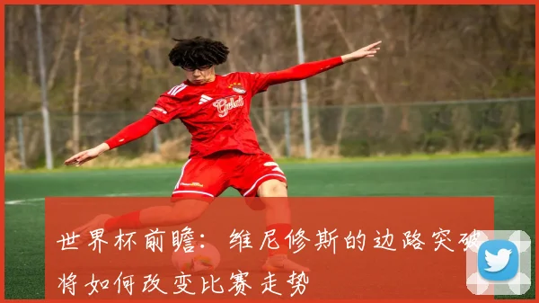 世界杯前瞻：维尼修斯的边路突破将如何改变比赛走势
