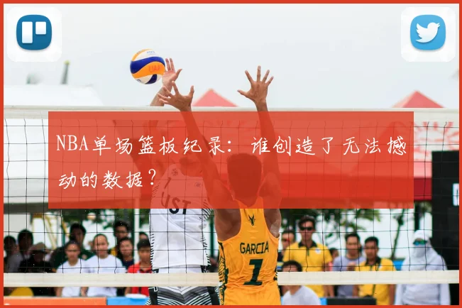 NBA单场篮板纪录：谁创造了无法撼动的数据？