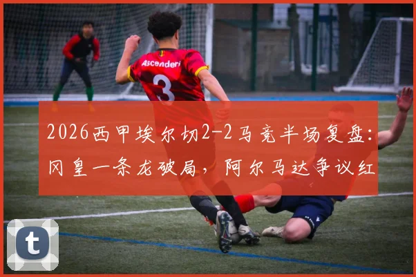 2026西甲埃尔切2-2马竞半场复盘:冈皇一条龙破局,阿尔马达争议红点套餐全解析