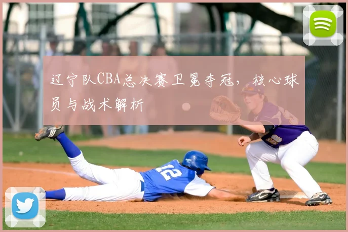 辽宁队CBA总决赛卫冕夺冠,核心球员与战术解析
