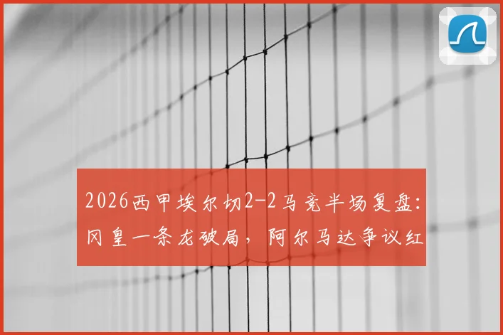 2026西甲埃尔切2-2马竞半场复盘：冈皇一条龙破局，阿尔马达争议红点套餐全解析
