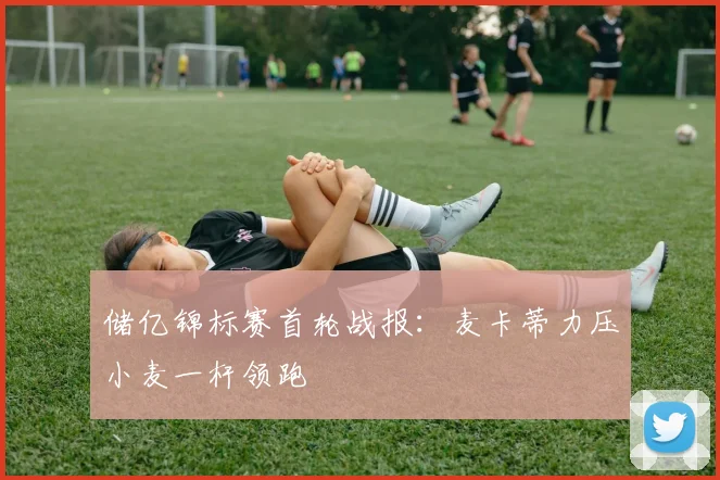 储亿锦标赛首轮战报：麦卡蒂力压小麦一杆领跑