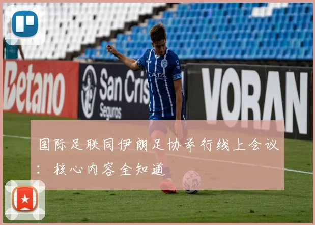 国际足联同伊朗足协举行线上会议:核心内容全知道