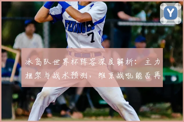 冰岛队世界杯阵容深度解析：主力框架与战术预测，维京战吼能否再造黑马奇迹？