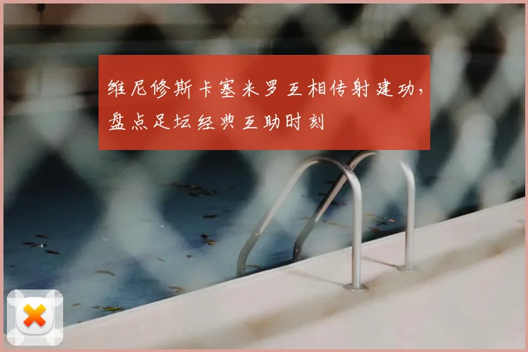 维尼修斯卡塞米罗互相传射建功,盘点足坛经典互助时刻