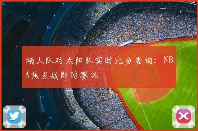 湖人队对太阳队实时比分查询:NBA焦点战即时赛况
