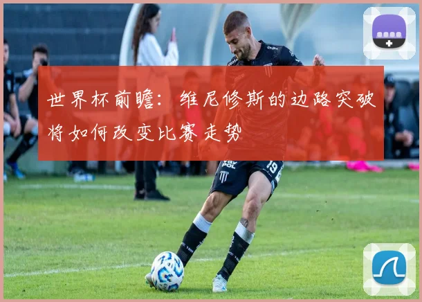 世界杯前瞻:维尼修斯的边路突破将如何改变比赛走势